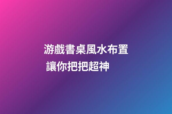 游戲書桌風水布置 讓你把把超神